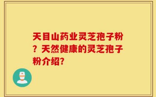 天目山药业灵芝孢子粉？天然健康的灵芝孢子粉介绍？