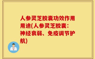 人参灵芝胶囊功效作用用途(人参灵芝胶囊：神经衰弱、免疫调节护航)