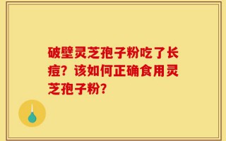 破壁灵芝孢子粉吃了长痘？该如何正确食用灵芝孢子粉？