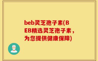 beb灵芝孢子素(BEB精选灵芝孢子素，为您提供健康保障)