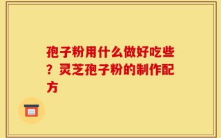 孢子粉用什么做好吃些？灵芝孢子粉的制作配方