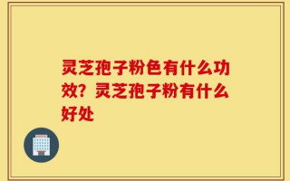 灵芝孢子粉色有什么功效？灵芝孢子粉有什么好处
