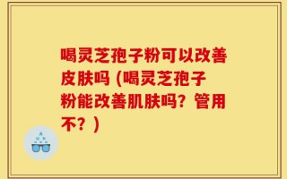 喝灵芝孢子粉可以改善皮肤吗 (喝灵芝孢子粉能改善肌肤吗？管用不？)