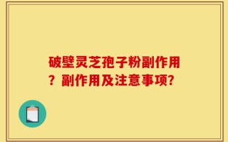 破壁灵芝孢子粉副作用？副作用及注意事项？