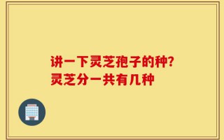 讲一下灵芝孢子的种？灵芝分一共有几种