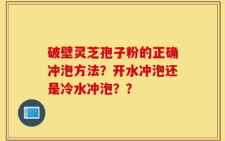 破壁灵芝孢子粉的正确冲泡方法？开水冲泡还是冷水冲泡？？