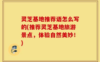 灵芝基地推荐语怎么写的(推荐灵芝基地旅游景点，体验自然美妙！)