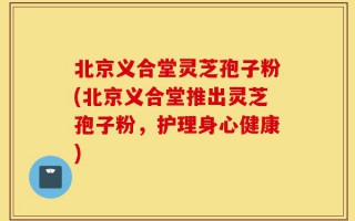 北京义合堂灵芝孢子粉(北京义合堂推出灵芝孢子粉，护理身心健康)