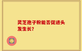 灵芝孢子粉能否促进头发生长？