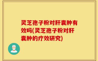 灵芝孢子粉对肝囊肿有效吗(灵芝孢子粉对肝囊肿的疗效研究)