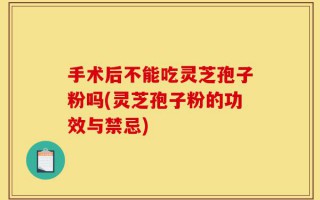 手术后不能吃灵芝孢子粉吗(灵芝孢子粉的功效与禁忌)