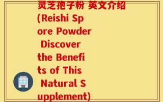 灵芝孢子粉 英文介绍(Reishi Spore Powder Discover the Benefits of This Natural Supplement)