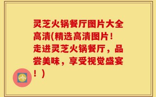 灵芝火锅餐厅图片大全高清(精选高清图片！走进灵芝火锅餐厅，品尝美味，享受视觉盛宴！)