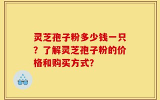 灵芝孢子粉多少钱一只？了解灵芝孢子粉的价格和购买方式？