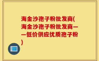 海金沙孢子粉批发商(海金沙孢子粉批发商——低价供应优质孢子粉)