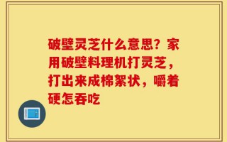 破壁灵芝什么意思？家用破壁料理机打灵芝，打出来成棉絮状，嚼着硬怎吞吃