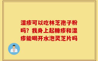 湿疹可以吃林芝孢子粉吗？我身上起糠疹和湿疹能喝开水泡灵芝片吗