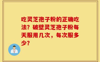 吃灵芝孢子粉的正确吃法？破壁灵芝孢子粉每天服用几次，每次服多少？