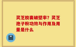 灵芝胶囊破壁率？灵芝孢子粉功效与作用及用量是什么