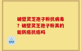 破壁灵芝孢子粉抗病毒？破壁灵芝孢子粉真的能防癌抗癌吗