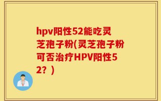 hpv阳性52能吃灵芝孢子粉(灵芝孢子粉可否治疗HPV阳性52？)