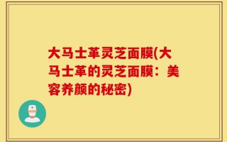 大马士革灵芝面膜(大马士革的灵芝面膜：美容养颜的秘密)