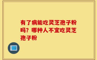 有了病能吃灵芝孢子粉吗？哪种人不宜吃灵芝孢子粉