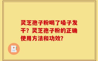 灵芝孢子粉喝了嗓子发干？灵芝孢子粉的正确使用方法和功效？