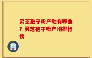 灵芝孢子粉产地有哪些？灵芝孢子粉产地排行榜