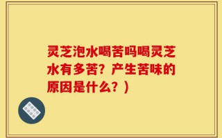 灵芝泡水喝苦吗喝灵芝水有多苦？产生苦味的原因是什么？)