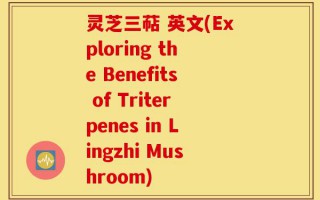 灵芝三萜 英文(Exploring the Benefits of Triterpenes in Lingzhi Mushroom)