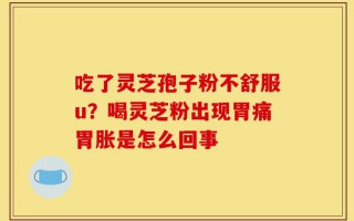 吃了灵芝孢子粉不舒服u？喝灵芝粉出现胃痛胃胀是怎么回事