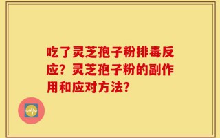 吃了灵芝孢子粉排毒反应？灵芝孢子粉的副作用和应对方法？