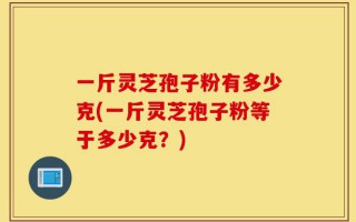 一斤灵芝孢子粉有多少克(一斤灵芝孢子粉等于多少克？)