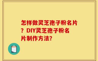 怎样做灵芝孢子粉名片？DIY灵芝孢子粉名片制作方法？