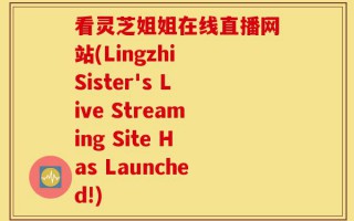 看灵芝姐姐在线直播网站(Lingzhi Sister's Live Streaming Site Has Launched!)