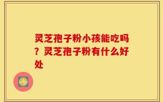 灵芝孢子粉小孩能吃吗？灵芝孢子粉有什么好处