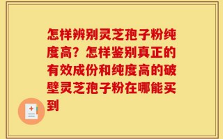 怎样辨别灵芝孢子粉纯度高？怎样鉴别真正的有效成份和纯度高的破壁灵芝孢子粉在哪能买到