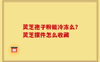 灵芝孢子粉能冷冻么？灵芝摆件怎么收藏