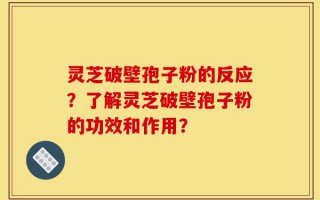 灵芝破壁孢子粉的反应？了解灵芝破壁孢子粉的功效和作用？