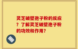 灵芝破壁孢子粉的反应？了解灵芝破壁孢子粉的功效和作用？