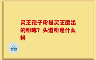 灵芝孢子粉是灵芝磨出的粉嘛？头道粉是什么粉