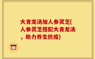 大青龙汤加人参灵芝(人参灵芝搭配大青龙汤，助力养生抗疫)