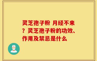 灵芝孢子粉 月经不来？灵芝孢子粉的功效、作用及禁忌是什么