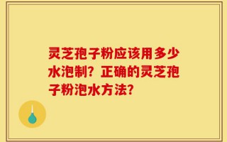 灵芝孢子粉应该用多少水泡制？正确的灵芝孢子粉泡水方法？