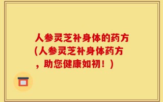 人参灵芝补身体的药方(人参灵芝补身体药方，助您健康如初！)