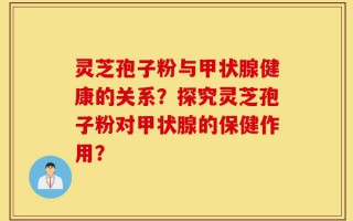 灵芝孢子粉与甲状腺健康的关系？探究灵芝孢子粉对甲状腺的保健作用？