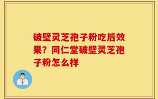 破壁灵芝孢子粉吃后效果？同仁堂破壁灵芝孢子粉怎么样