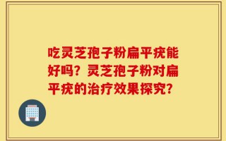 吃灵芝孢子粉扁平疣能好吗？灵芝孢子粉对扁平疣的治疗效果探究？