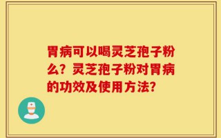 胃病可以喝灵芝孢子粉么？灵芝孢子粉对胃病的功效及使用方法？